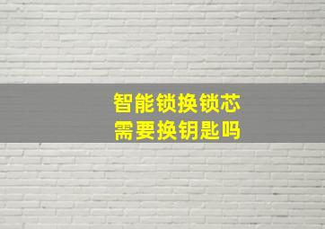 智能锁换锁芯 需要换钥匙吗